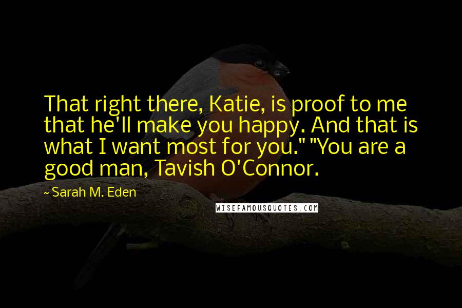 Sarah M. Eden Quotes: That right there, Katie, is proof to me that he'll make you happy. And that is what I want most for you." "You are a good man, Tavish O'Connor.