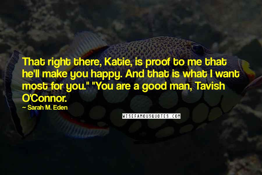 Sarah M. Eden Quotes: That right there, Katie, is proof to me that he'll make you happy. And that is what I want most for you." "You are a good man, Tavish O'Connor.