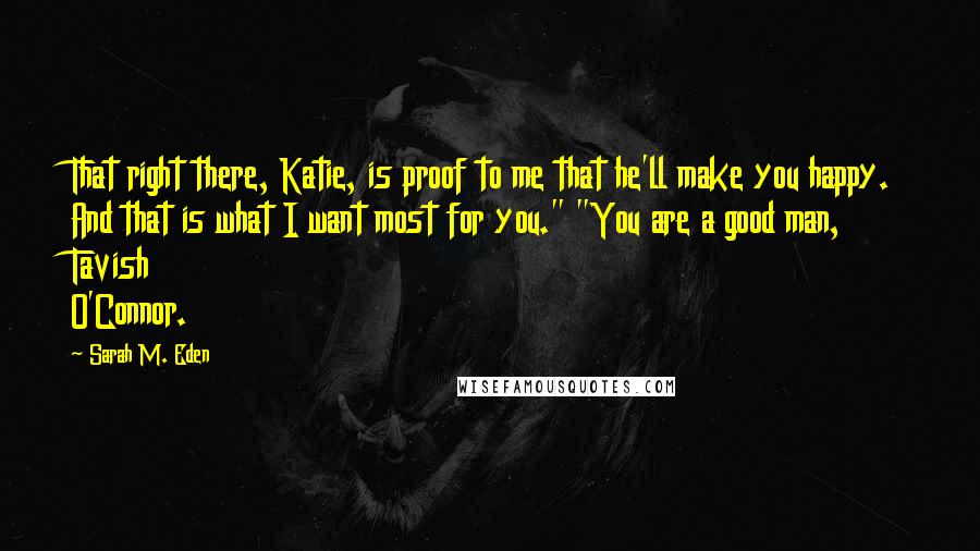 Sarah M. Eden Quotes: That right there, Katie, is proof to me that he'll make you happy. And that is what I want most for you." "You are a good man, Tavish O'Connor.