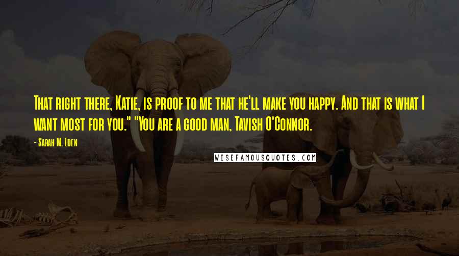 Sarah M. Eden Quotes: That right there, Katie, is proof to me that he'll make you happy. And that is what I want most for you." "You are a good man, Tavish O'Connor.