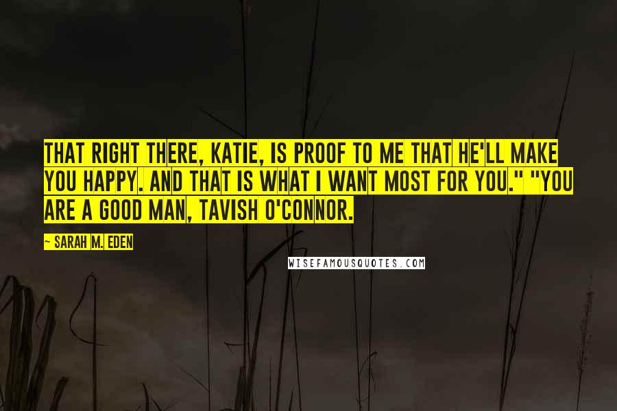 Sarah M. Eden Quotes: That right there, Katie, is proof to me that he'll make you happy. And that is what I want most for you." "You are a good man, Tavish O'Connor.