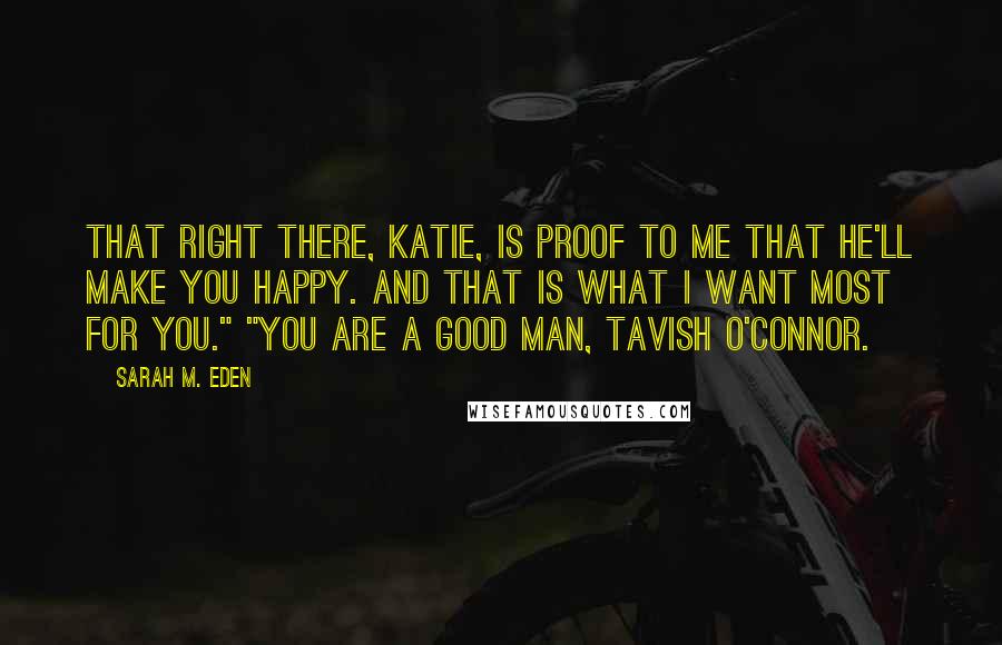 Sarah M. Eden Quotes: That right there, Katie, is proof to me that he'll make you happy. And that is what I want most for you." "You are a good man, Tavish O'Connor.