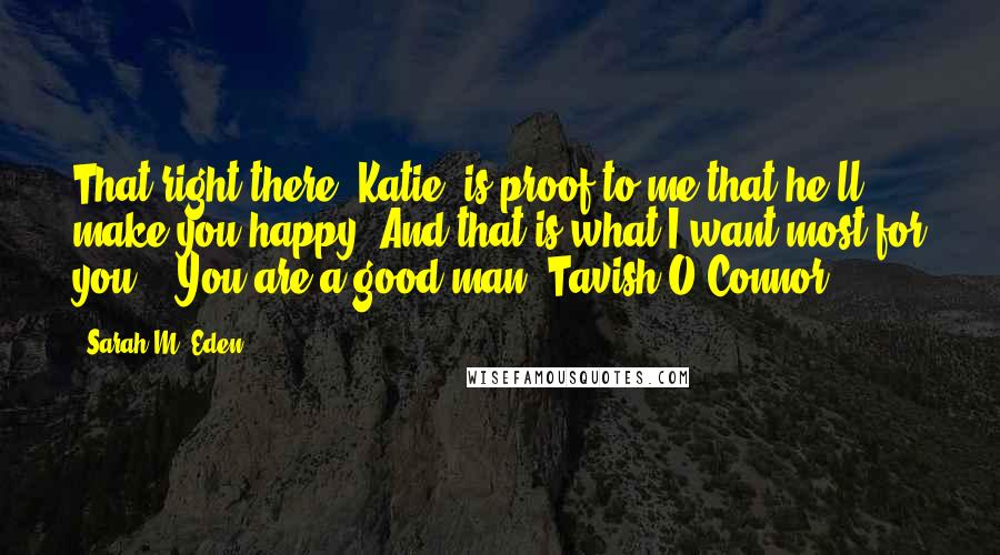 Sarah M. Eden Quotes: That right there, Katie, is proof to me that he'll make you happy. And that is what I want most for you." "You are a good man, Tavish O'Connor.