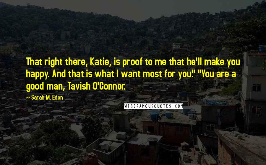 Sarah M. Eden Quotes: That right there, Katie, is proof to me that he'll make you happy. And that is what I want most for you." "You are a good man, Tavish O'Connor.