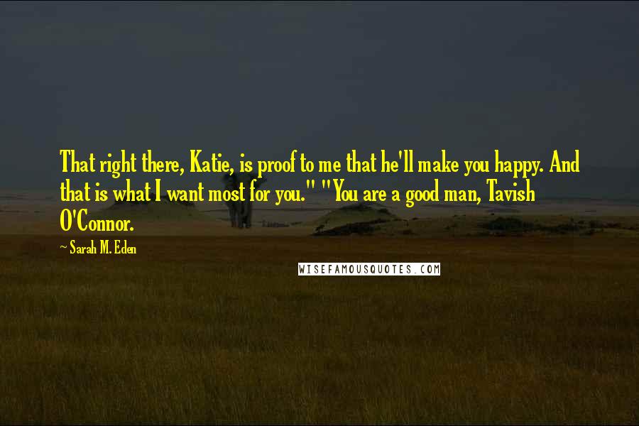 Sarah M. Eden Quotes: That right there, Katie, is proof to me that he'll make you happy. And that is what I want most for you." "You are a good man, Tavish O'Connor.