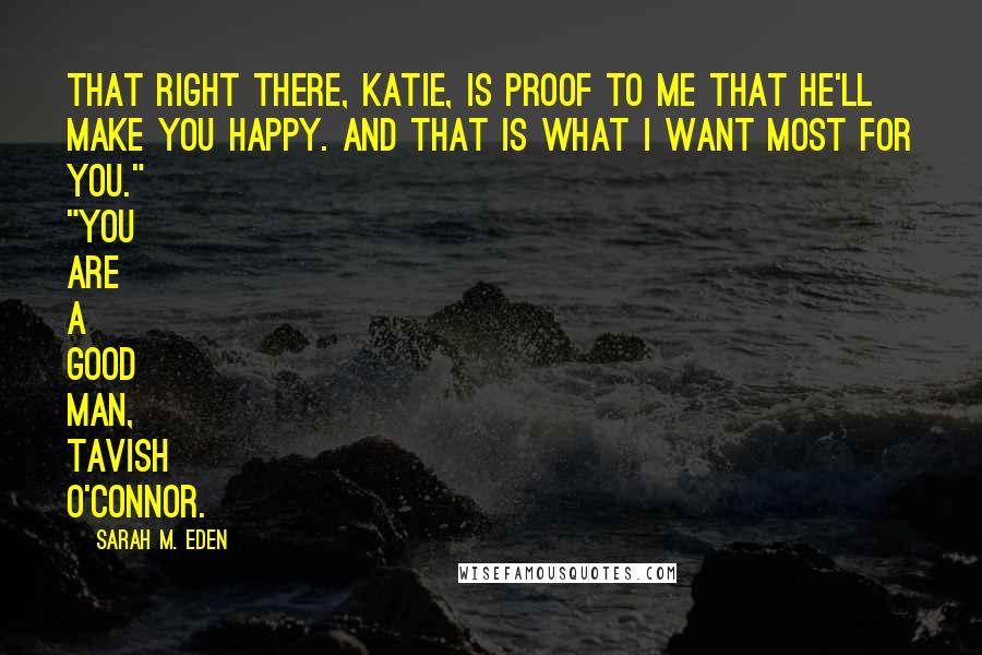 Sarah M. Eden Quotes: That right there, Katie, is proof to me that he'll make you happy. And that is what I want most for you." "You are a good man, Tavish O'Connor.