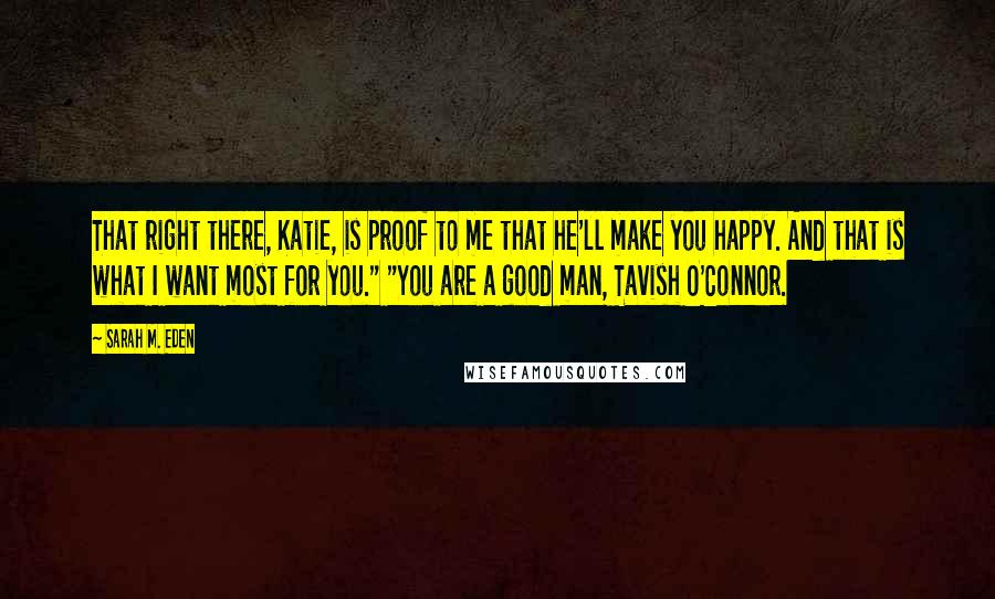 Sarah M. Eden Quotes: That right there, Katie, is proof to me that he'll make you happy. And that is what I want most for you." "You are a good man, Tavish O'Connor.