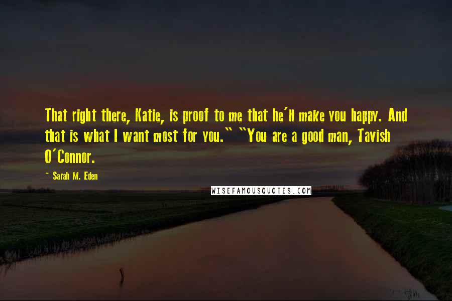 Sarah M. Eden Quotes: That right there, Katie, is proof to me that he'll make you happy. And that is what I want most for you." "You are a good man, Tavish O'Connor.