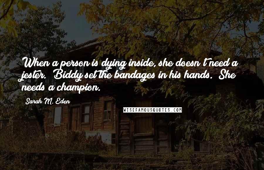 Sarah M. Eden Quotes: When a person is dying inside, she doesn't need a jester." Biddy set the bandages in his hands. "She needs a champion.