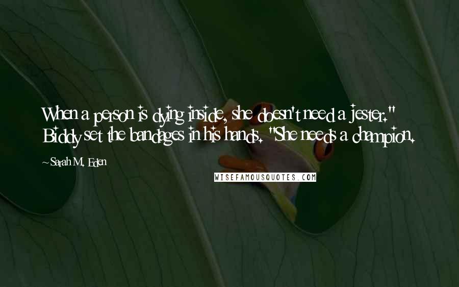 Sarah M. Eden Quotes: When a person is dying inside, she doesn't need a jester." Biddy set the bandages in his hands. "She needs a champion.