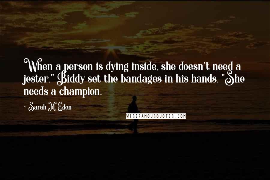 Sarah M. Eden Quotes: When a person is dying inside, she doesn't need a jester." Biddy set the bandages in his hands. "She needs a champion.