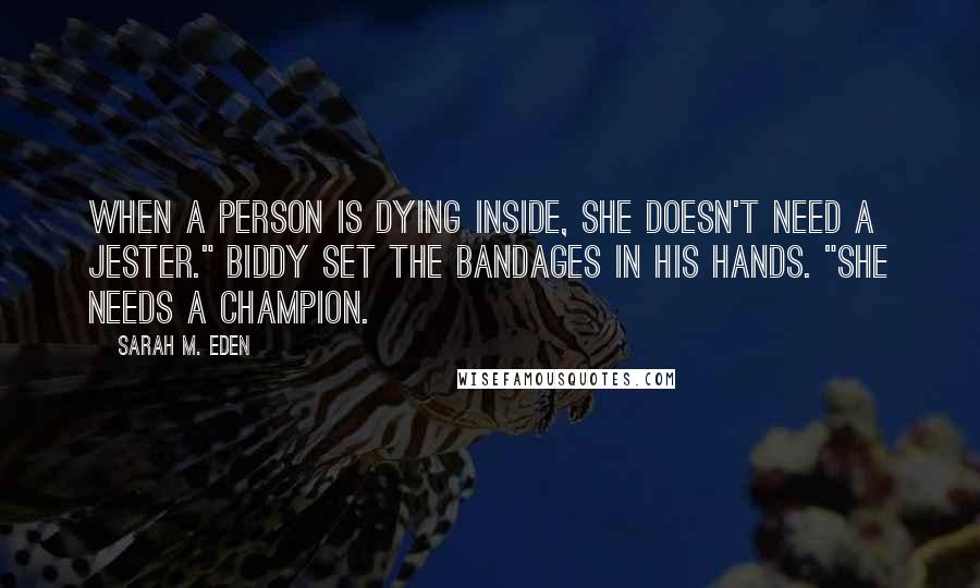 Sarah M. Eden Quotes: When a person is dying inside, she doesn't need a jester." Biddy set the bandages in his hands. "She needs a champion.