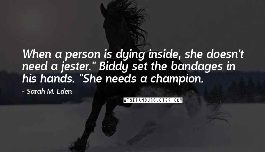 Sarah M. Eden Quotes: When a person is dying inside, she doesn't need a jester." Biddy set the bandages in his hands. "She needs a champion.