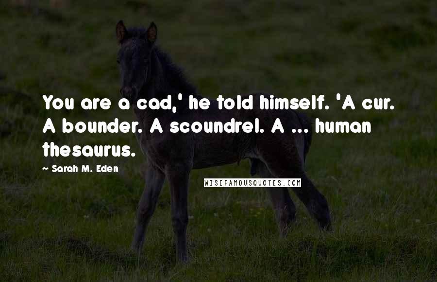 Sarah M. Eden Quotes: You are a cad,' he told himself. 'A cur. A bounder. A scoundrel. A ... human thesaurus.