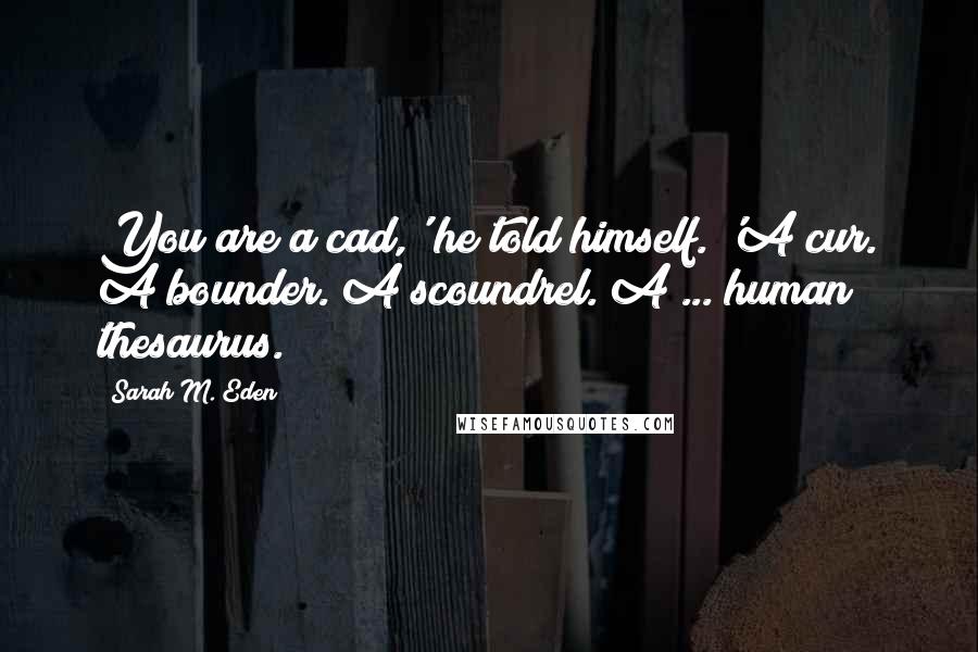 Sarah M. Eden Quotes: You are a cad,' he told himself. 'A cur. A bounder. A scoundrel. A ... human thesaurus.