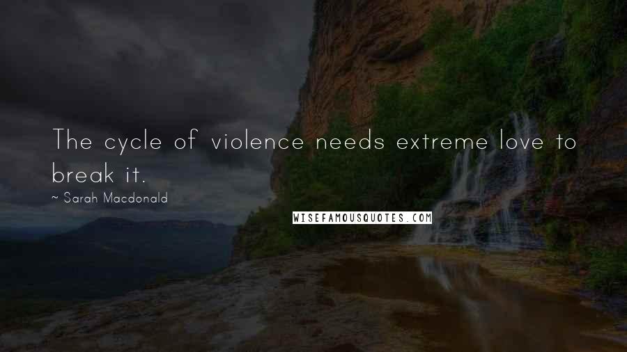 Sarah Macdonald Quotes: The cycle of violence needs extreme love to break it.