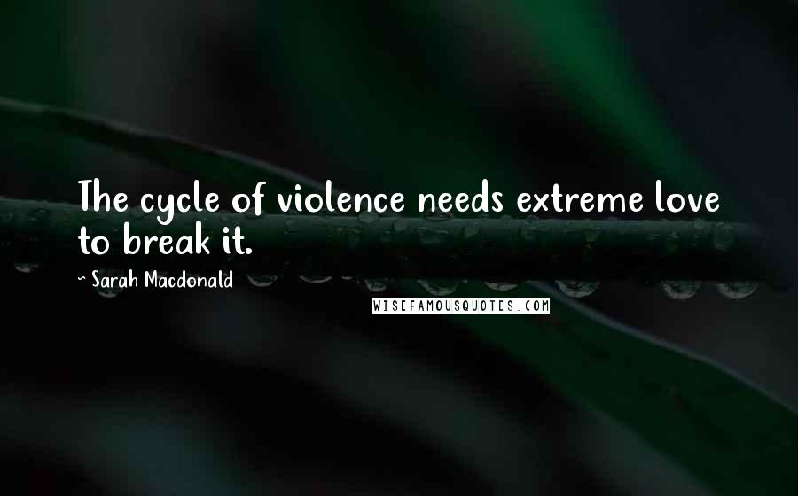 Sarah Macdonald Quotes: The cycle of violence needs extreme love to break it.