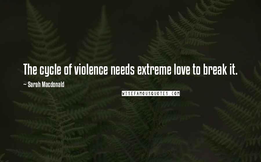 Sarah Macdonald Quotes: The cycle of violence needs extreme love to break it.