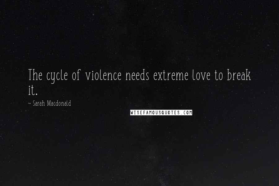 Sarah Macdonald Quotes: The cycle of violence needs extreme love to break it.