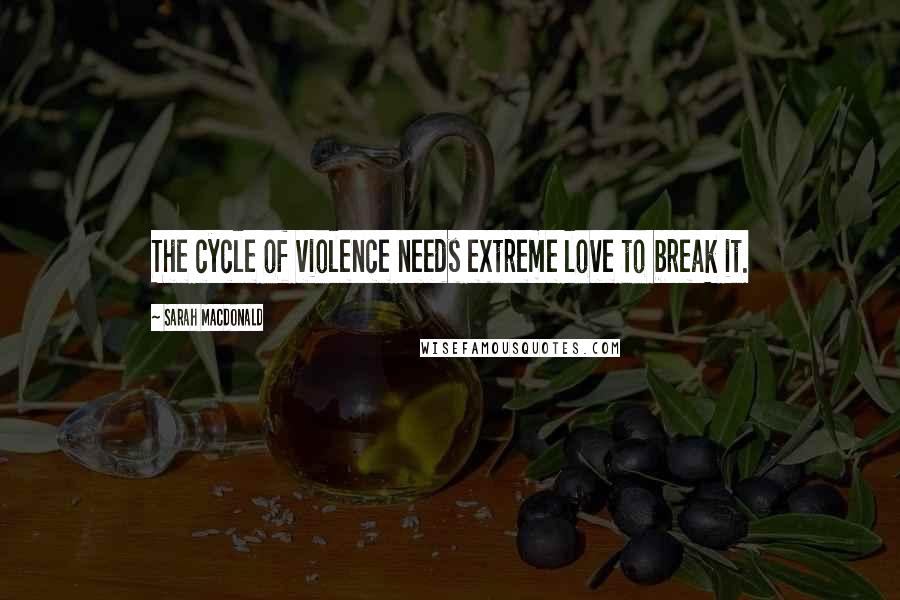 Sarah Macdonald Quotes: The cycle of violence needs extreme love to break it.