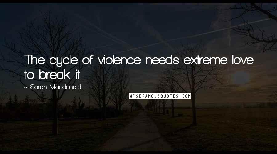 Sarah Macdonald Quotes: The cycle of violence needs extreme love to break it.