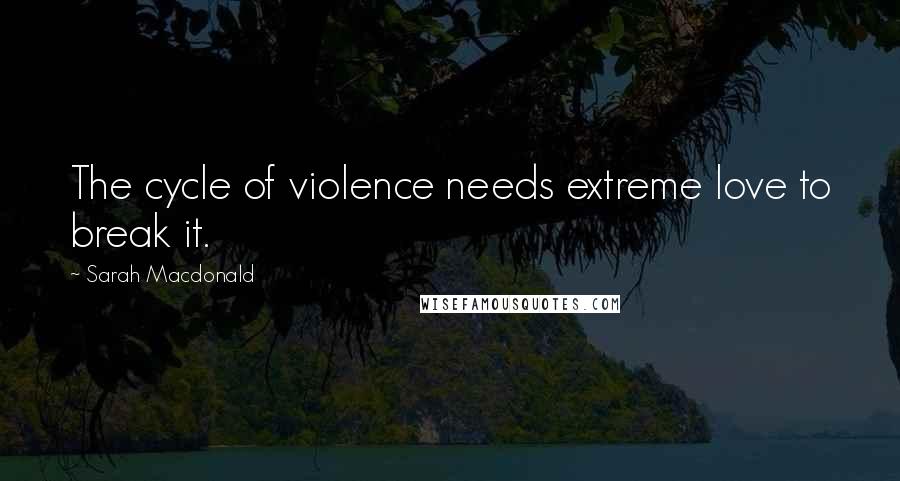 Sarah Macdonald Quotes: The cycle of violence needs extreme love to break it.