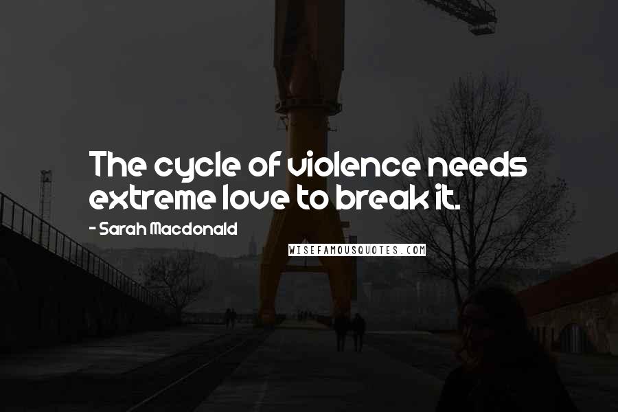 Sarah Macdonald Quotes: The cycle of violence needs extreme love to break it.