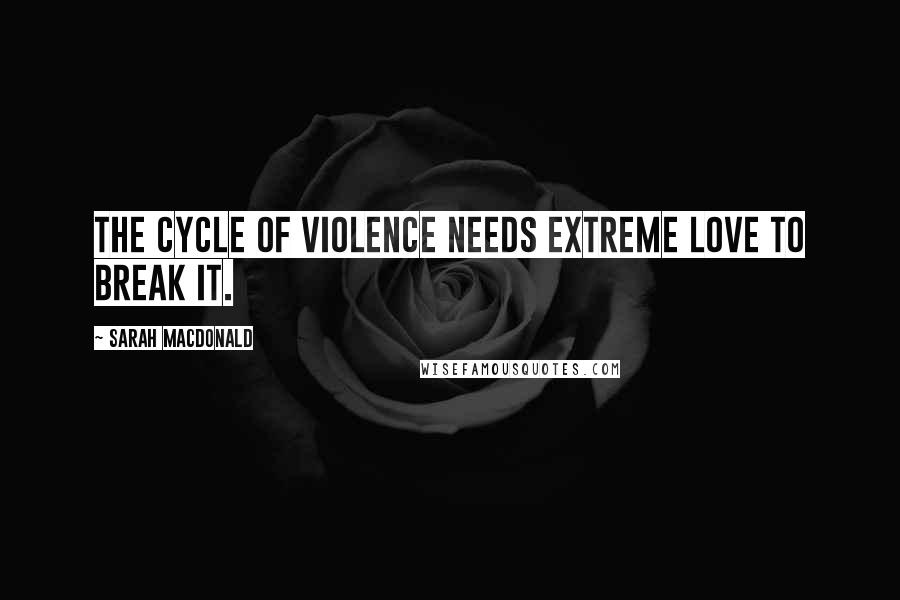 Sarah Macdonald Quotes: The cycle of violence needs extreme love to break it.