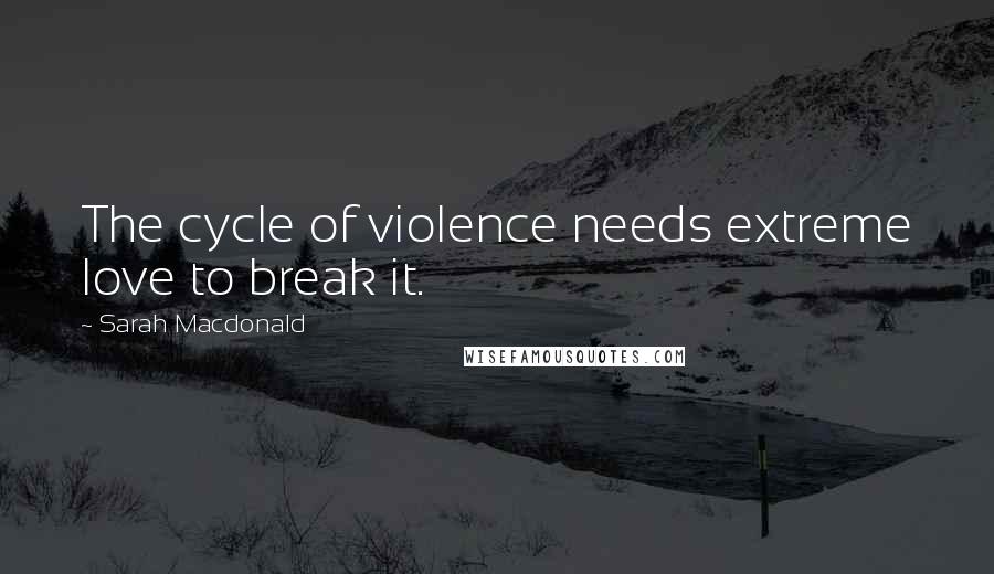 Sarah Macdonald Quotes: The cycle of violence needs extreme love to break it.