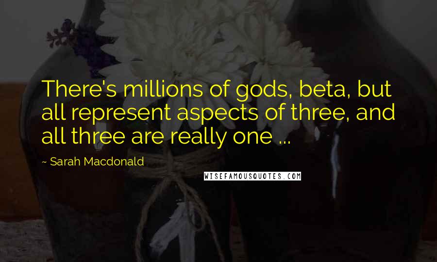 Sarah Macdonald Quotes: There's millions of gods, beta, but all represent aspects of three, and all three are really one ...