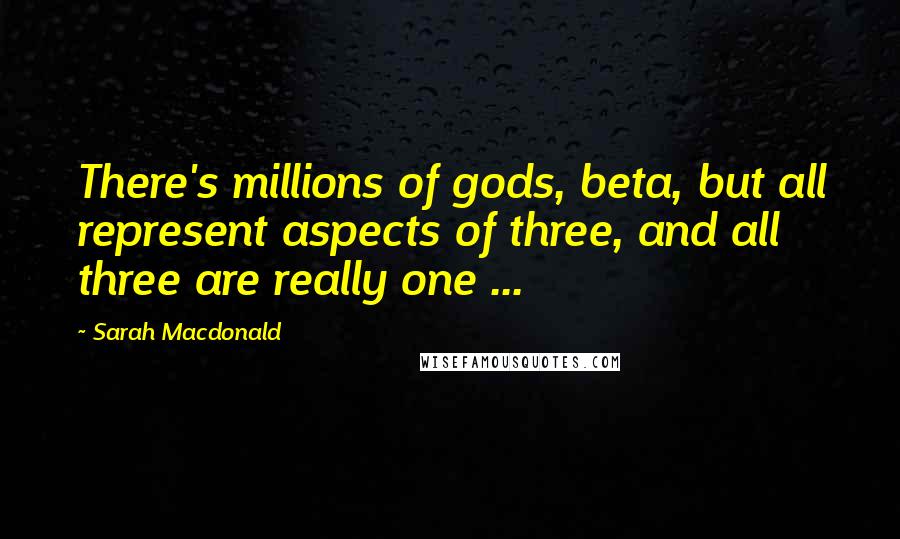 Sarah Macdonald Quotes: There's millions of gods, beta, but all represent aspects of three, and all three are really one ...