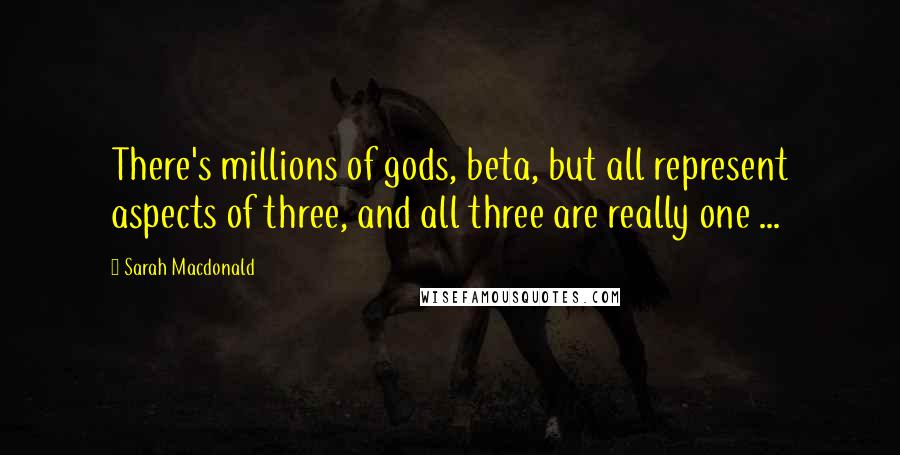 Sarah Macdonald Quotes: There's millions of gods, beta, but all represent aspects of three, and all three are really one ...