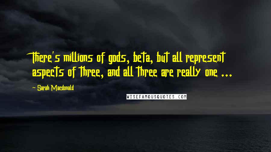 Sarah Macdonald Quotes: There's millions of gods, beta, but all represent aspects of three, and all three are really one ...