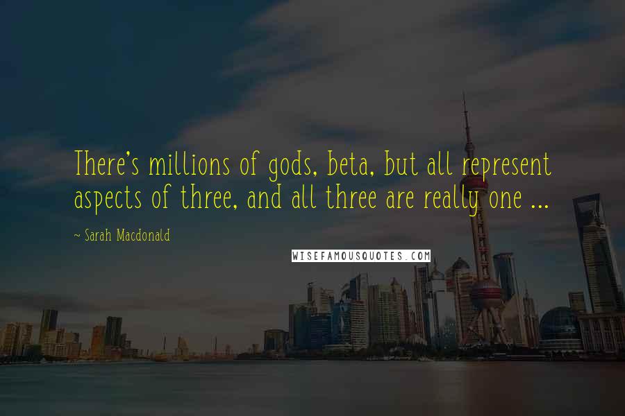 Sarah Macdonald Quotes: There's millions of gods, beta, but all represent aspects of three, and all three are really one ...