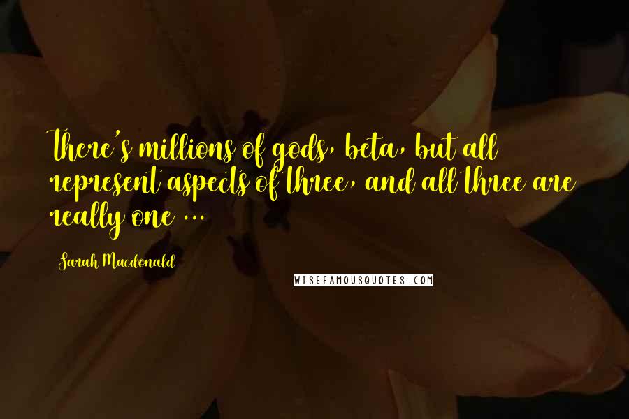 Sarah Macdonald Quotes: There's millions of gods, beta, but all represent aspects of three, and all three are really one ...