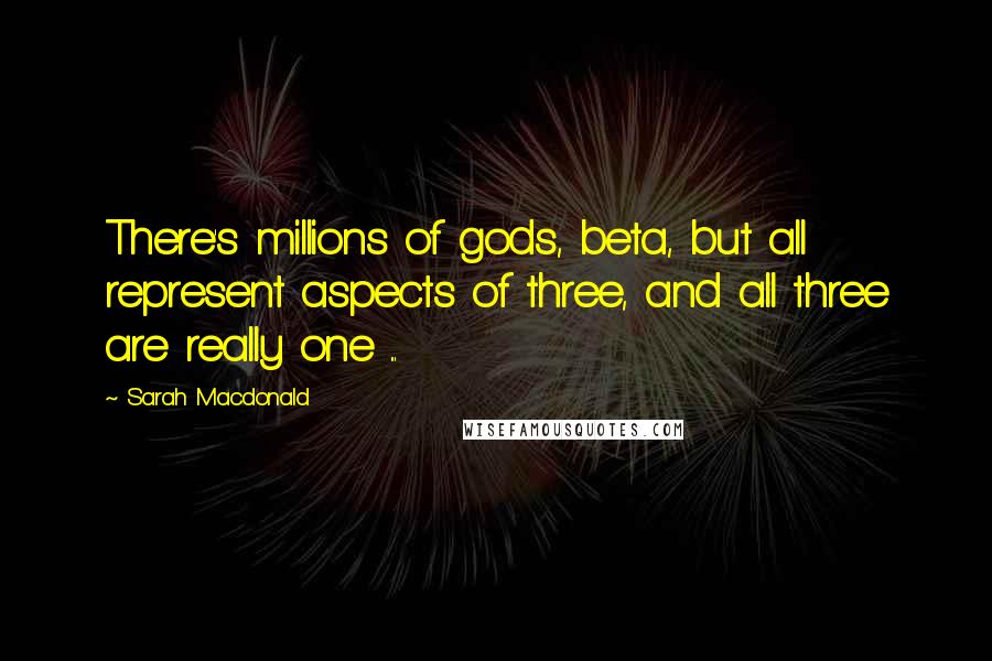 Sarah Macdonald Quotes: There's millions of gods, beta, but all represent aspects of three, and all three are really one ...