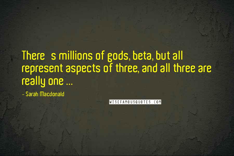 Sarah Macdonald Quotes: There's millions of gods, beta, but all represent aspects of three, and all three are really one ...