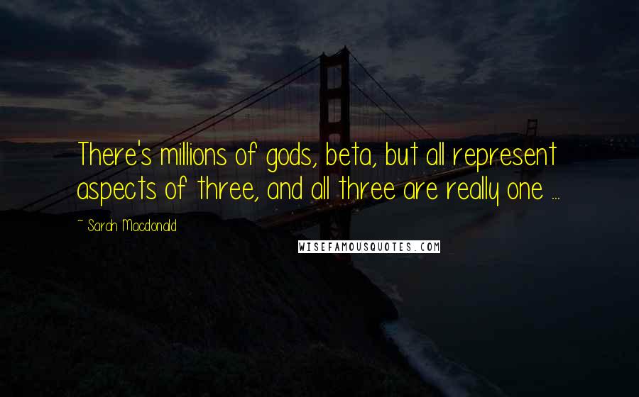 Sarah Macdonald Quotes: There's millions of gods, beta, but all represent aspects of three, and all three are really one ...