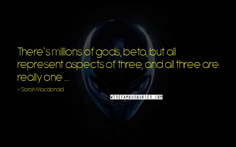 Sarah Macdonald Quotes: There's millions of gods, beta, but all represent aspects of three, and all three are really one ...