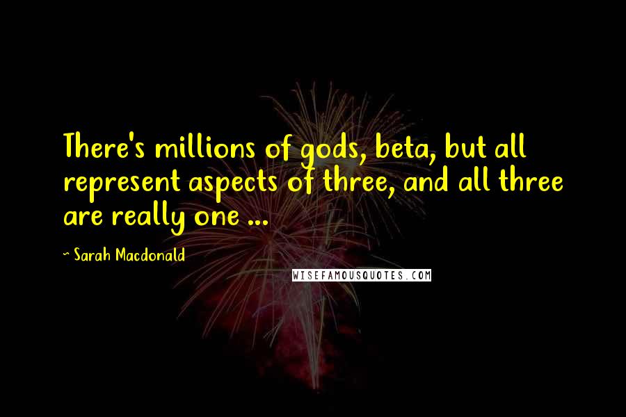 Sarah Macdonald Quotes: There's millions of gods, beta, but all represent aspects of three, and all three are really one ...