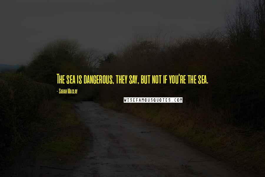 Sarah Maclay Quotes: The sea is dangerous, they say, but not if you're the sea.