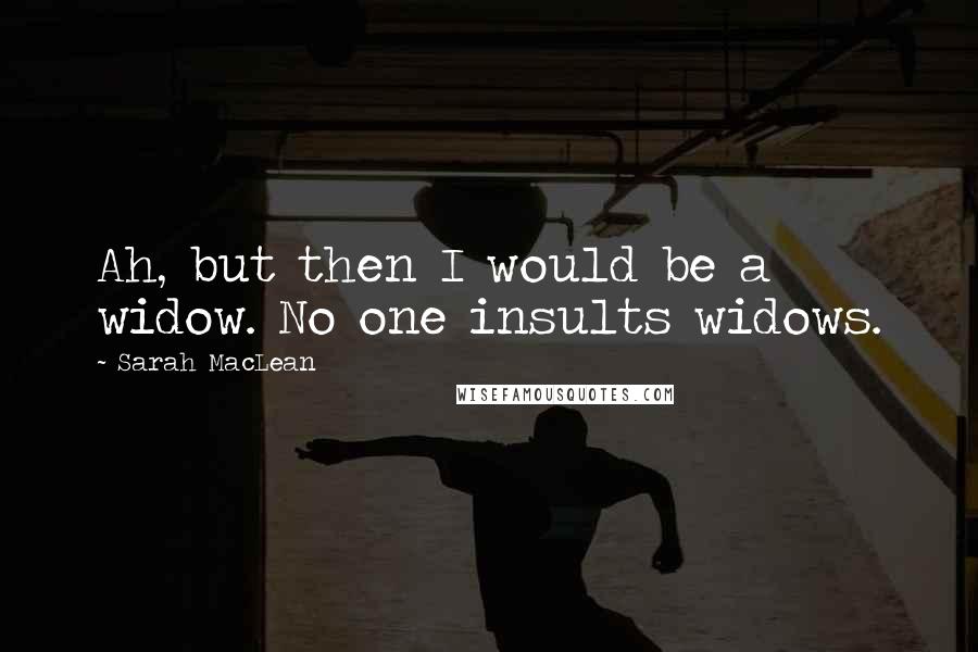 Sarah MacLean Quotes: Ah, but then I would be a widow. No one insults widows.