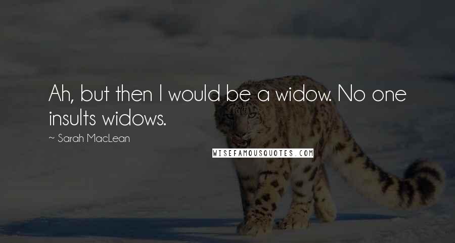 Sarah MacLean Quotes: Ah, but then I would be a widow. No one insults widows.