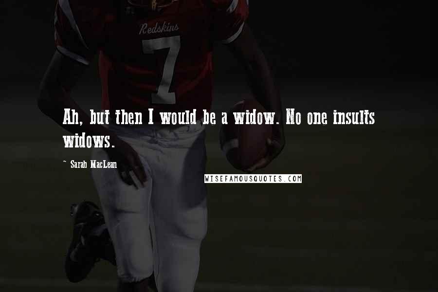 Sarah MacLean Quotes: Ah, but then I would be a widow. No one insults widows.