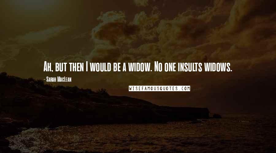 Sarah MacLean Quotes: Ah, but then I would be a widow. No one insults widows.