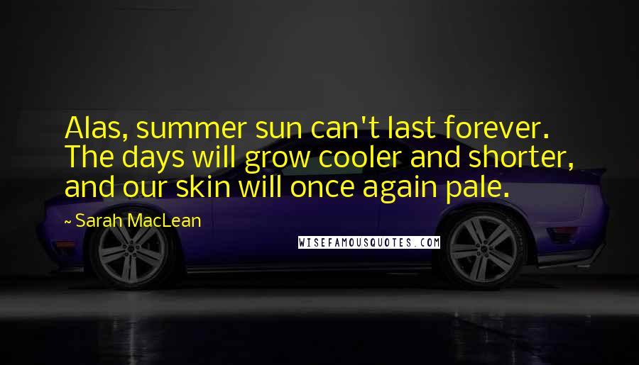 Sarah MacLean Quotes: Alas, summer sun can't last forever. The days will grow cooler and shorter, and our skin will once again pale.