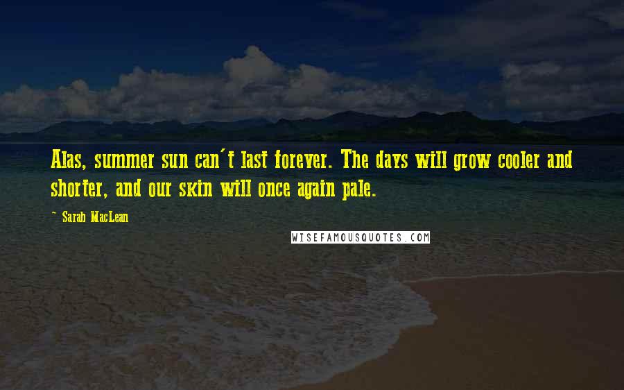 Sarah MacLean Quotes: Alas, summer sun can't last forever. The days will grow cooler and shorter, and our skin will once again pale.