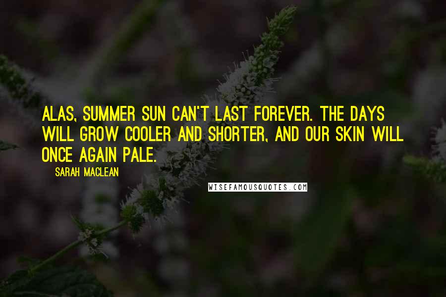 Sarah MacLean Quotes: Alas, summer sun can't last forever. The days will grow cooler and shorter, and our skin will once again pale.