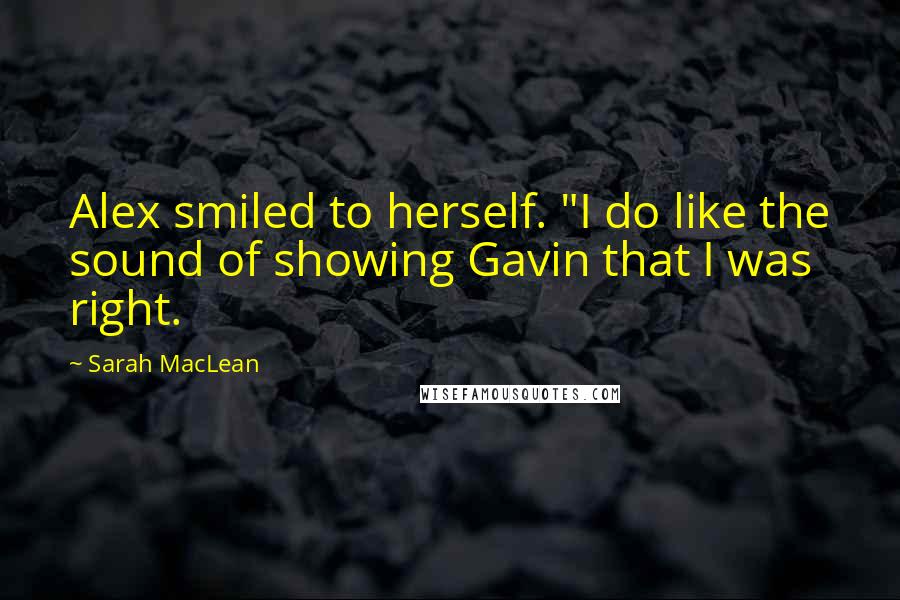 Sarah MacLean Quotes: Alex smiled to herself. "I do like the sound of showing Gavin that I was right.