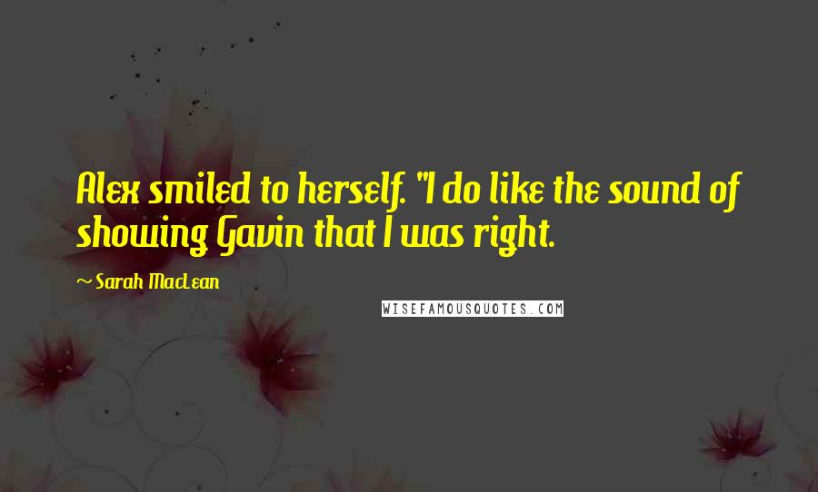 Sarah MacLean Quotes: Alex smiled to herself. "I do like the sound of showing Gavin that I was right.